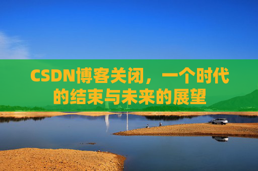CSDN博客关闭，一个时代的结束与未来的展望
