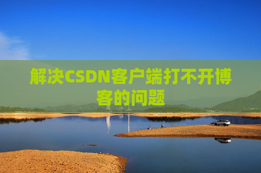 解决CSDN客户端打不开博客的问题