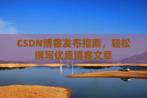 CSDN博客发布指南，轻松撰写优质博客文章